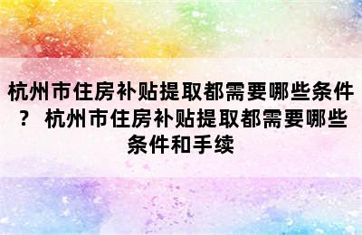 杭州市住房补贴提取都需要哪些条件？ 杭州市住房补贴提取都需要哪些条件和手续